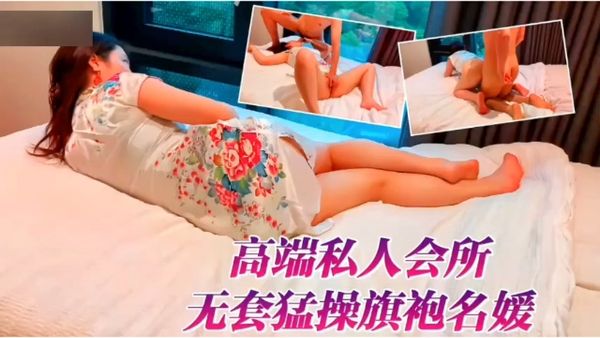 【泡良大神】高端私人会所无套猛操旗袍名媛外围女！
