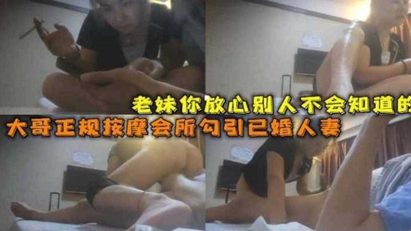 【泡良达人】大哥正规按摩会所勾引已婚人妻，老妹你放心别人不会知道的