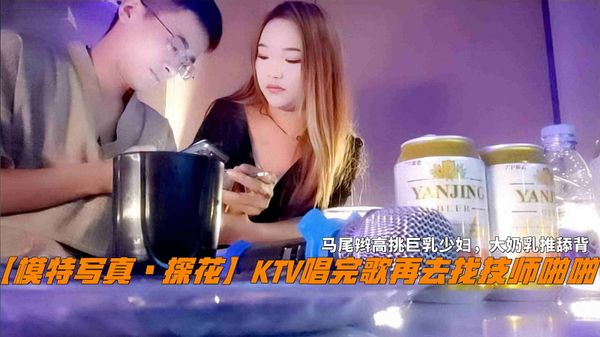 【泡良达人】KTV唱完歌再去找技师啪啪，马尾辫高挑巨乳少妇，大奶乳推舔背。