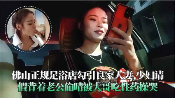 【泡良达人】佛山足浴店勾引良家人妻背着老公偷晴被大哥吃性药操哭