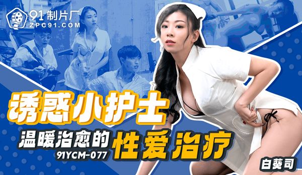 【91传媒】诱惑小护士-温暖治愈的性爱治疗/91YCM-077