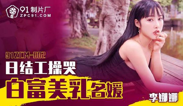 【91传媒】日结工操哭白富美乳名媛/91ZCM-002