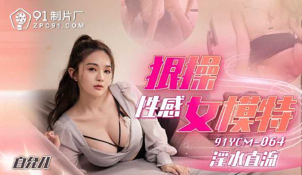 【91传媒】狠操性感女模特/91YCM-064