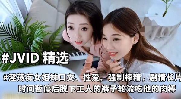【台湾JVID】国产 精选 JVID 高颜值黑丝淫荡痴女姐妹 强制榨精 剧情长 时间暂停维修工人轮流吃他的鸡巴 被发现只能用屌征服两个淫娃