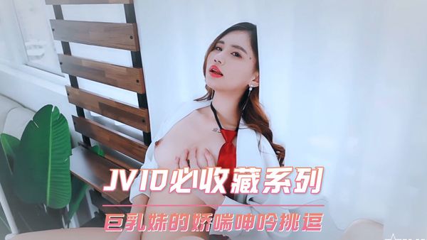 【台湾JVID】JVID必收藏系列 巨乳妹的娇喘呻吟挑逗