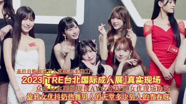 【台湾JVID】2/4『高价自购独家万人求4K无水印①』2023『TRE台北国际成人展』真实现场《众多日本顶级现役AV女优JVID女优现场助阵旋转女优抖奶热舞男人的天堂多少男人的青春呀