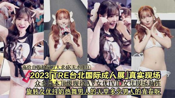 【台湾JVID】4/4『高价自购独家万人求4K无水印①』2023『TRE台北国际成人展』真实现场《众多日本顶级现役AV女优JVID女优现场助阵旋转女优抖奶热舞男人的天堂多少男人的青春呀》