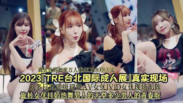 【台湾JVID】4/4『高价自购独家万人求4K无水印②完－』2023『TRE台北国际成人展』真实现场《众多日本顶级现役AV女优JVID女优现场助阵旋转女优抖奶热舞男人的天堂多少男人的青春呀