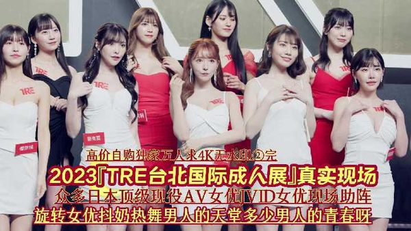 【台湾JVID】1/4『高价自购独家万人求4K无水印②完』2023『TRE台北国际成人展』真实现场《众多日本顶级现役AV女优JVID女优现场助阵旋转女优抖奶热舞男人的天堂多少男人的青春呀》