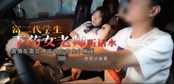 【杏吧原创】杏吧 富二代学生下药女老师听话水 激情车震女神变母狗肉肏小嫩逼