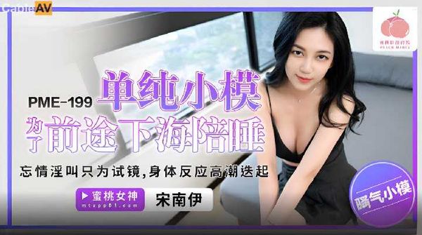 【蜜桃传媒】国产AV 蜜桃影像传媒 PME199 单纯小模为了前途下海陪睡 宋南伊
