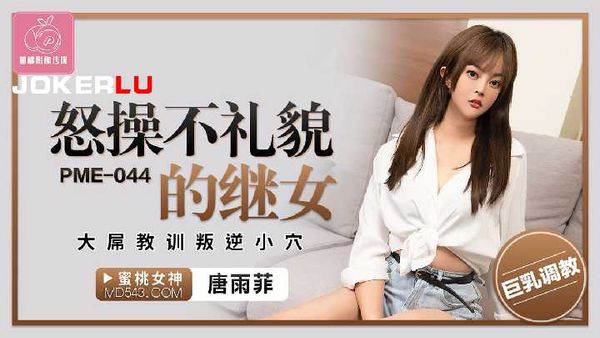 【蜜桃传媒】PME-045.唐雨菲.怒操不礼貌的继女.大屌教训叛逆小穴