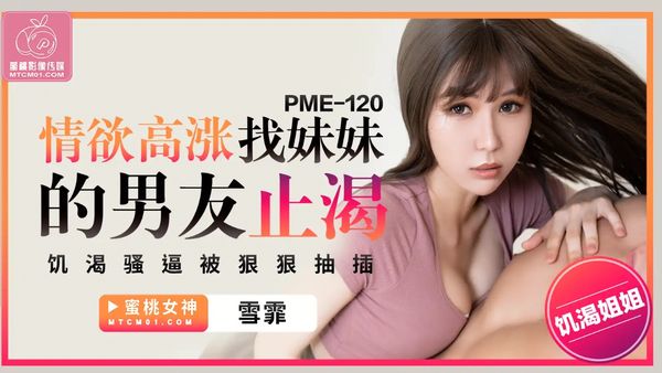 【蜜桃传媒】PME-120.雪霏.情欲高涨找妹妹的男友止渴.饥渴骚逼被狠狠抽插