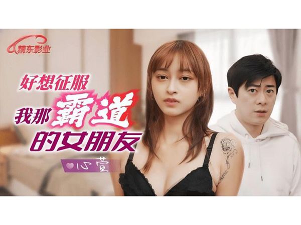 【精东传媒】好想征服我那霸道女朋友