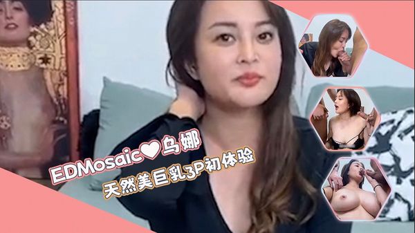 【ED传媒】天然美巨乳乌娜❤3P初体验
