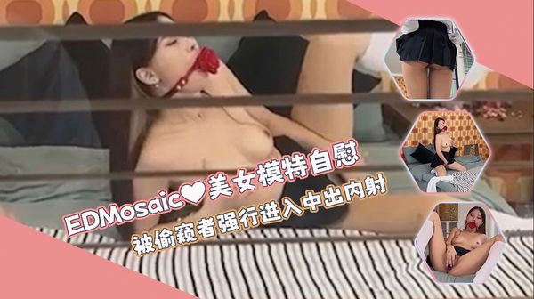 【ED传媒】美女模特挑逗自慰 被偷窥者强行进入中出内射