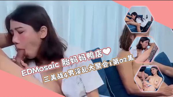 【ED传媒】胎妈妈鸭店⭐以欣、Amy、伊奶蝶三美大战4男的淫乱大聚会1第02集