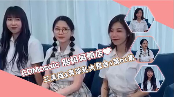 【ED传媒】胎妈妈鸭店⭐以欣、Amy、伊奶蝶三美大战4男的淫乱大聚会1第01集