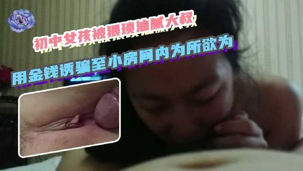 【探花精选】初中女孩被猥琐油腻大叔用金钱诱骗至小房间